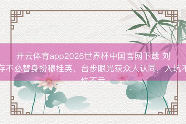 开云体育app2026世界杯中国官网下载 刘浩存不必替身扮穆桂英,台步眼光获众人认同,入坑不亏