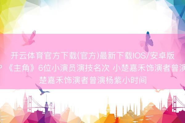 开云体育官方下载(官方)最新下载IOS/安卓版/手机版APP 《主角》6位小演员演技名次 小楚嘉禾饰演者曾演杨紫小时间