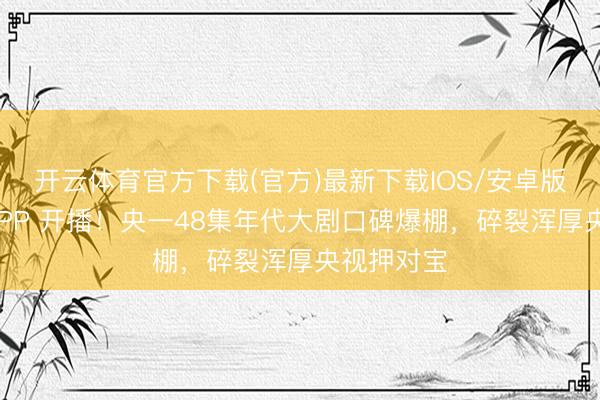 开云体育官方下载(官方)最新下载IOS/安卓版/手机版APP 开播!央一48集年代大剧口碑爆棚,碎裂浑厚央视押对宝