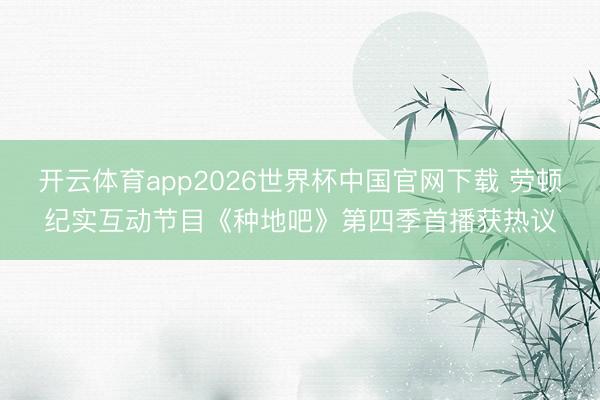 开云体育app2026世界杯中国官网下载 劳顿纪实互动节目《种地吧》第四季首播获热议