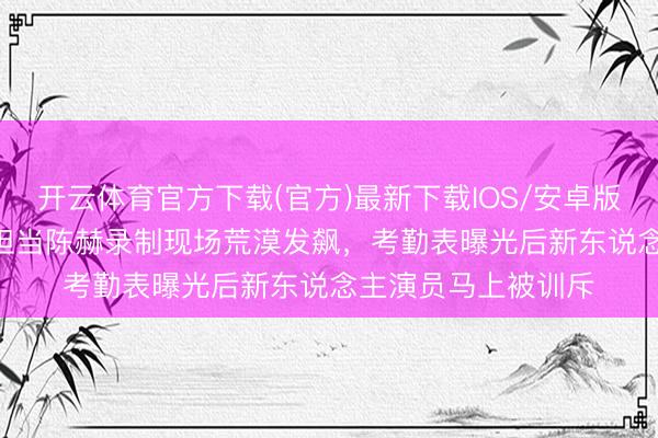 开云体育官方下载(官方)最新下载IOS/安卓版/手机版APP 搞笑担当陈赫录制现场荒漠发飙,考勤表曝光后新东说念主演员马上被训斥