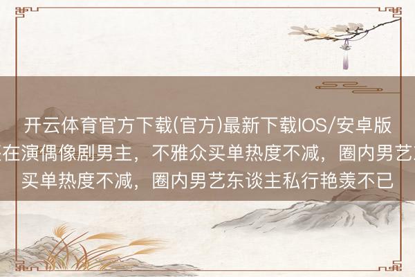 开云体育官方下载(官方)最新下载IOS/安卓版/手机版APP 51岁还在演偶像剧男主,不雅众买单热度不减,圈内男艺东谈主私行艳羡不已