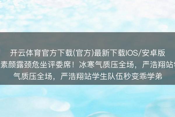 开云体育官方下载(官方)最新下载IOS/安卓版/手机版APP 张子枫素颜露颈危坐评委席！冰寒气质压全场，严浩翔站学生队伍秒变乖学弟