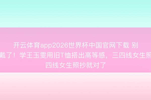 开云体育app2026世界杯中国官网下载 别再乱买穿戴了!学王玉雯用旧T恤搭出高等感,三四线女生照抄就对了