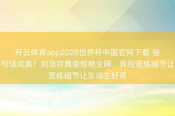 开云体育app2026世界杯中国官网下载 张艺谋往日一句话成真！刘浩存舞姿惊艳全网，背后苦练细节让东谈主好奇
