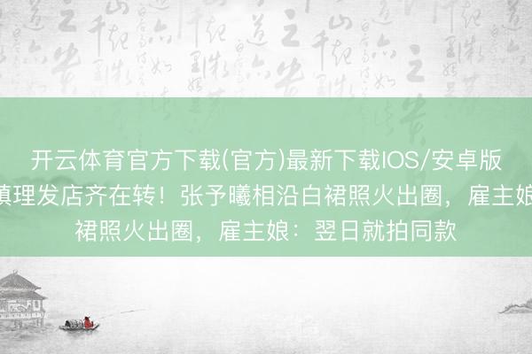开云体育官方下载(官方)最新下载IOS/安卓版/手机版APP 小镇理发店齐在转！张予曦相沿白裙照火出圈，雇主娘：翌日就拍同款
