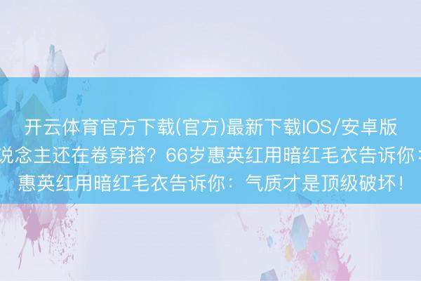 开云体育官方下载(官方)最新下载IOS/安卓版/手机版APP 年青东说念主还在卷穿搭？66岁惠英红用暗红毛衣告诉你：气质才是顶级破坏！