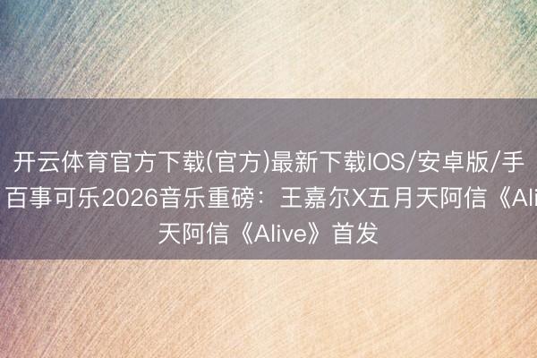 开云体育官方下载(官方)最新下载IOS/安卓版/手机版APP 百事可乐2026音乐重磅：王嘉尔X五月天阿信《Alive》首发