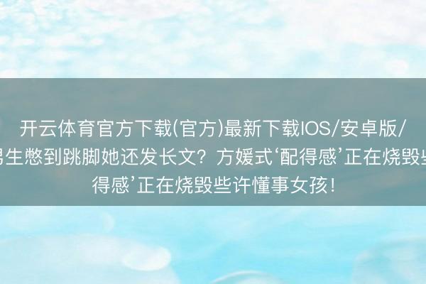 开云体育官方下载(官方)最新下载IOS/安卓版/手机版APP 男生憋到跳脚她还发长文？方媛式‘配得感’正在烧毁些许懂事女孩！