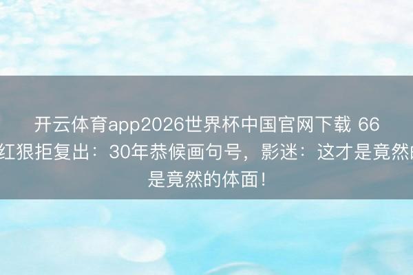 开云体育app2026世界杯中国官网下载 66岁钟楚红狠拒复出：30年恭候画句号，影迷：这才是竟然的体面！