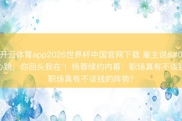 开云体育app2026世界杯中国官网下载 雇主说'只须心跳，你回头我在'！杨蓉续约内幕：职场真有不谈钱的阵势？