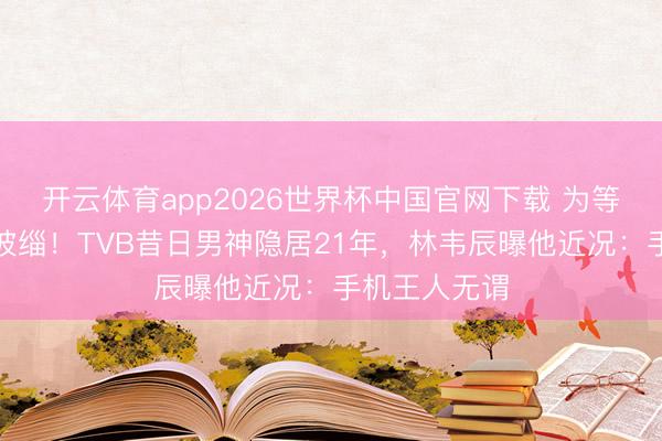 开云体育app2026世界杯中国官网下载 为等爱犬离世才披缁！TVB昔日男神隐居21年，林韦辰曝他近况：手机王人无谓