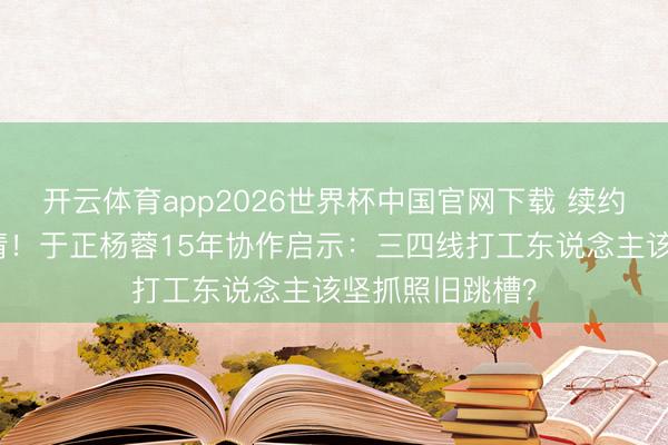 开云体育app2026世界杯中国官网下载 续约次数多到记不清！于正杨蓉15年协作启示：三四线打工东说念主该坚抓照旧跳槽？