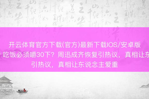 开云体育官方下载(官方)最新下载IOS/安卓版/手机版APP 吃饭必须嚼30下？周迅成齐恢复引热议，真相让东说念主爱重
