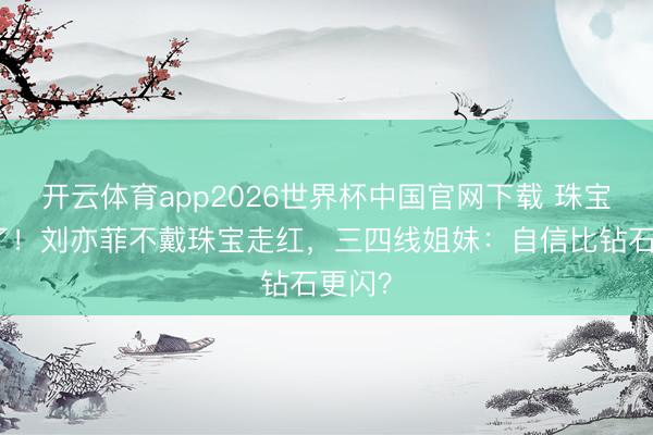 开云体育app2026世界杯中国官网下载 珠宝店慌了！刘亦菲不戴珠宝走红，三四线姐妹：自信比钻石更闪？