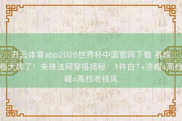 开云体育app2026世界杯中国官网下载 县城小姐别卷大牌了！朱珠法网穿搭揭秘：1件白T+凉帽=高档老钱风