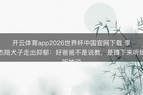 开云体育app2026世界杯中国官网下载 李连杰陪犬子走出抑郁:好爸爸不是说教,是蹲下来听她说