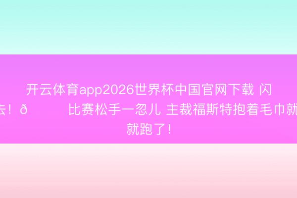 开云体育app2026世界杯中国官网下载 闪电除去!😂比赛松手一忽儿 主裁福斯特抱着毛巾就跑了!