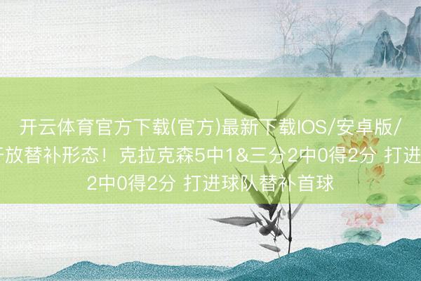 开云体育官方下载(官方)最新下载IOS/安卓版/手机版APP 开放替补形态！克拉克森5中1&三分2中0得2分 打进球队替补首球