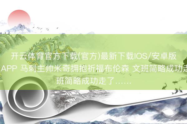 开云体育官方下载(官方)最新下载IOS/安卓版/手机版APP 马刺主帅米奇拥抱祈福布伦森 文班简略成功走了……
