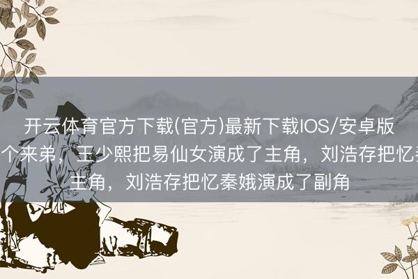 开云体育官方下载(官方)最新下载IOS/安卓版/手机版APP 两个来弟,王少熙把易仙女演成了主角,刘浩存把忆秦娥演成了副角