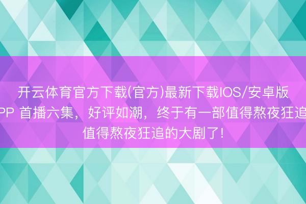 开云体育官方下载(官方)最新下载IOS/安卓版/手机版APP 首播六集，好评如潮，终于有一部值得熬夜狂追的大剧了!