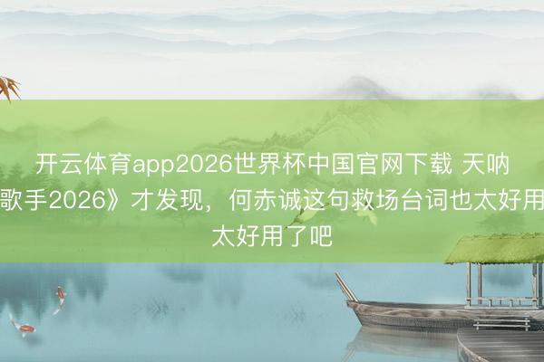 开云体育app2026世界杯中国官网下载 天呐看《歌手2026》才发现，何赤诚这句救场台词也太好用了吧