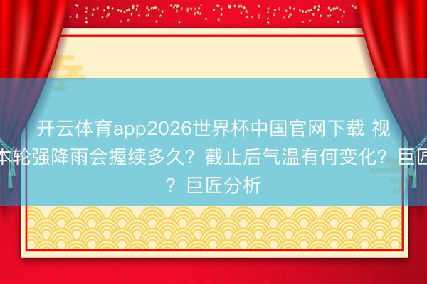 开云体育app2026世界杯中国官网下载 视频丨本轮强降雨会握续多久？截止后气温有何变化？巨匠分析