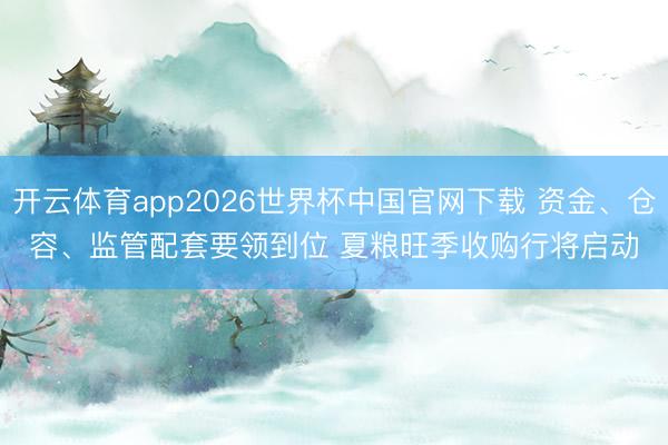 开云体育app2026世界杯中国官网下载 资金、仓容、监管配套要领到位 夏粮旺季收购行将启动