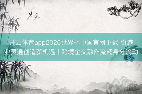 开云体育app2026世界杯中国官网下载 奇迹业灵通创造新机遇丨跨境金交融作流畅身分流动