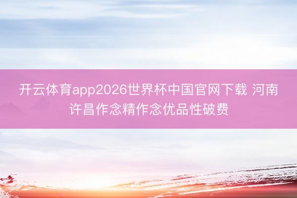 开云体育app2026世界杯中国官网下载 河南许昌作念精作念优品性破费