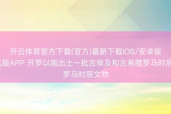 开云体育官方下载(官方)最新下载IOS/安卓版/手机版APP 开罗以南出土一批古埃及和古希腊罗马时辰文物