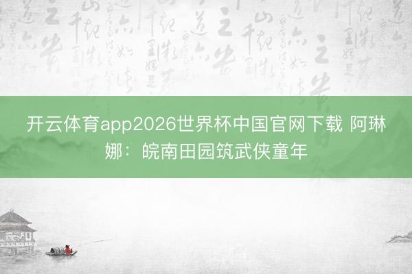 开云体育app2026世界杯中国官网下载 阿琳娜：皖南田园筑武侠童年