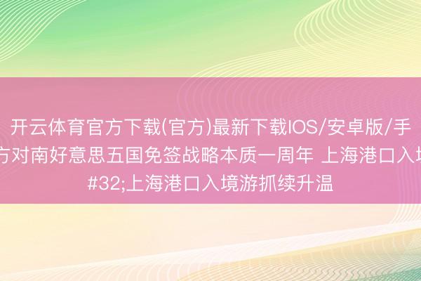 开云体育官方下载(官方)最新下载IOS/安卓版/手机版APP 中方对南好意思五国免签战略本质一周年 上海港口入境游抓续升温