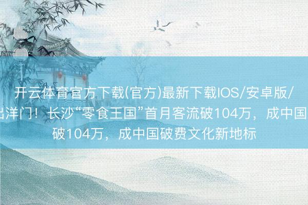 开云体育官方下载(官方)最新下载IOS/安卓版/手机版APP 火出洋门！长沙“零食王国”首月客流破104万，成中国破费文化新地标