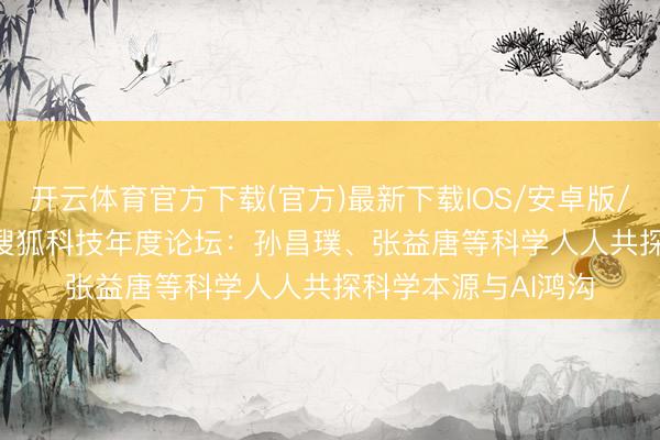 开云体育官方下载(官方)最新下载IOS/安卓版/手机版APP 2026搜狐科技年度论坛:孙昌璞、张益唐等科学人人共探科学本源与AI鸿沟