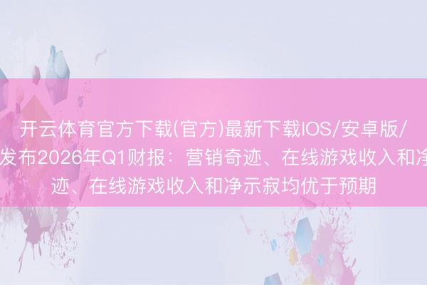 开云体育官方下载(官方)最新下载IOS/安卓版/手机版APP 搜狐发布2026年Q1财报：营销奇迹、在线游戏收入和净示寂均优于预期