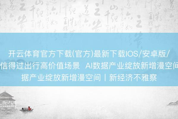 开云体育官方下载(官方)最新下载IOS/安卓版/手机版APP 聚焦信得过出行高价值场景 AI数据产业绽放新增漫空间丨新经济不雅察