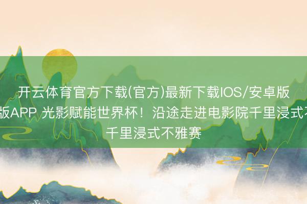 开云体育官方下载(官方)最新下载IOS/安卓版/手机版APP 光影赋能世界杯！沿途走进电影院千里浸式不雅赛