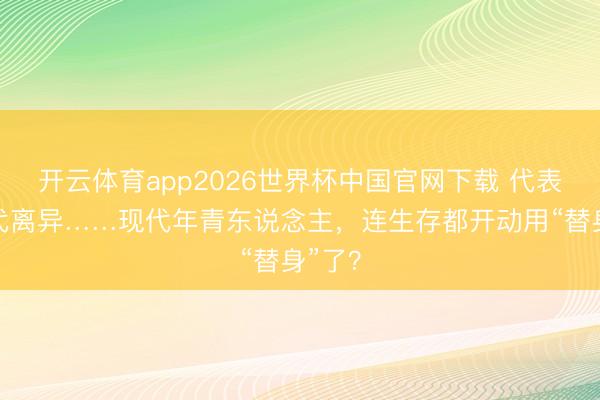 开云体育app2026世界杯中国官网下载 代表白、代离异……现代年青东说念主，连生存都开动用“替身”了？