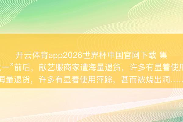 开云体育app2026世界杯中国官网下载 集体购买，集体退货！“六一”前后，献艺服商家遭海量退货，许多有显着使用萍踪，甚而被烧出洞……