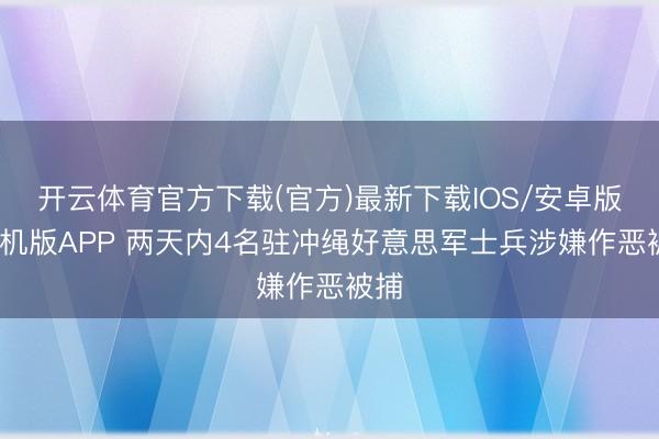 开云体育官方下载(官方)最新下载IOS/安卓版/手机版APP 两天内4名驻冲绳好意思军士兵涉嫌作恶被捕