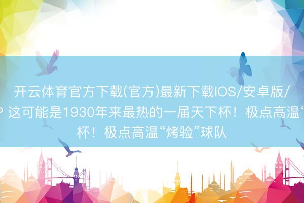 开云体育官方下载(官方)最新下载IOS/安卓版/手机版APP 这可能是1930年来最热的一届天下杯！极点高温“烤验”球队