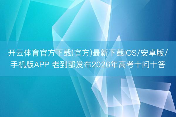 开云体育官方下载(官方)最新下载IOS/安卓版/手机版APP 老到部发布2026年高考十问十答