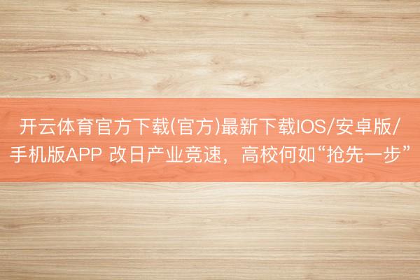 开云体育官方下载(官方)最新下载IOS/安卓版/手机版APP 改日产业竞速,高校何如“抢先一步”
