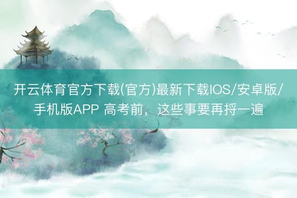 开云体育官方下载(官方)最新下载IOS/安卓版/手机版APP 高考前,这些事要再捋一遍
