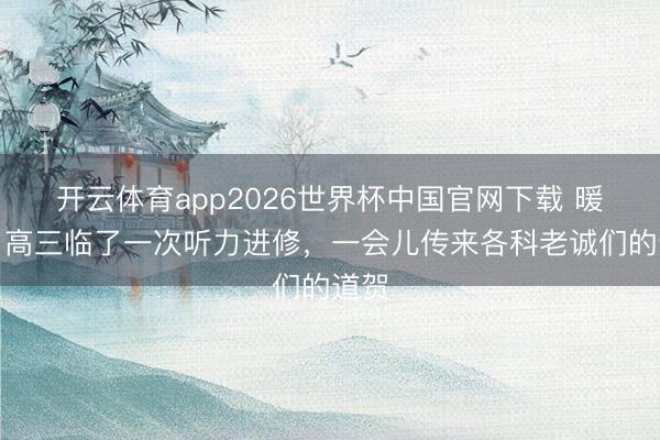 开云体育app2026世界杯中国官网下载 暖心！高三临了一次听力进修，一会儿传来各科老诚们的道贺