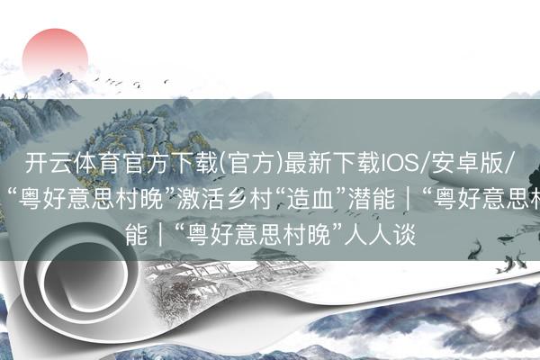 开云体育官方下载(官方)最新下载IOS/安卓版/手机版APP “粤好意思村晚”激活乡村“造血”潜能|“粤好意思村晚”人人谈