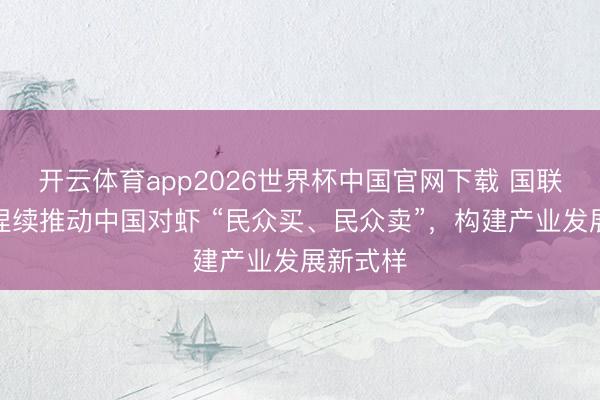开云体育app2026世界杯中国官网下载 国联水产：捏续推动中国对虾 “民众买、民众卖”，构建产业发展新式样