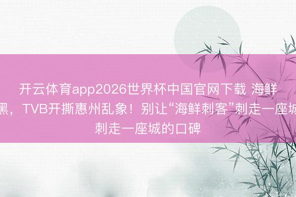 开云体育app2026世界杯中国官网下载 海鲜发霉发黑，TVB开撕惠州乱象！别让“海鲜刺客”刺走一座城的口碑